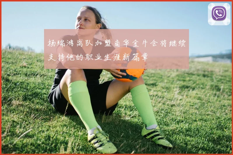杨瑞鸿离队加盟南华金牛会将继续支持他的职业生涯新篇章