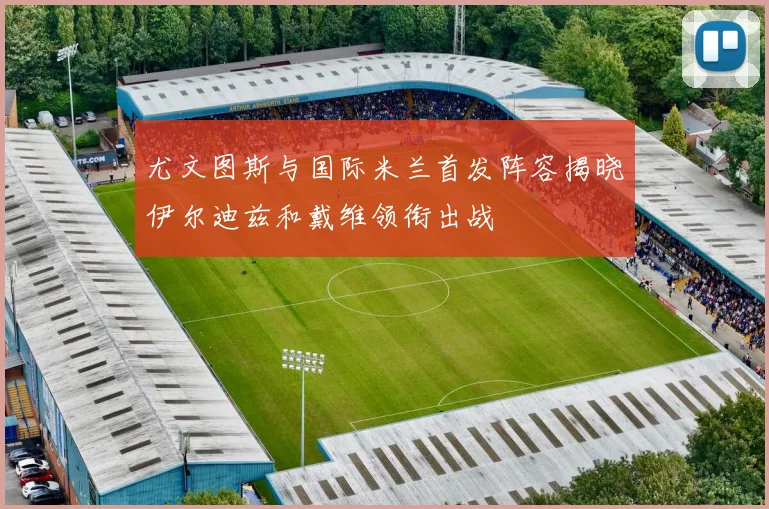 尤文图斯与国际米兰首发阵容揭晓伊尔迪兹和戴维领衔出战
