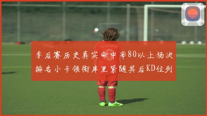 季后赛历史真实命中率80以上场次排名小卡领衔库里紧随其后KD位列第三