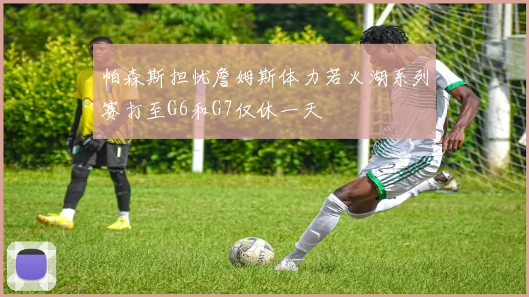 帕森斯担忧詹姆斯体力若火湖系列赛打至G6和G7仅休一天