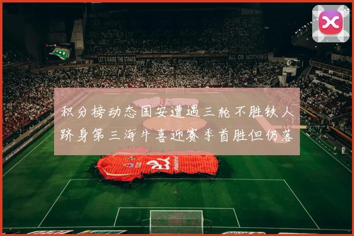 积分榜动态国安遭遇三轮不胜铁人跻身第三海牛喜迎赛季首胜但仍落后四分