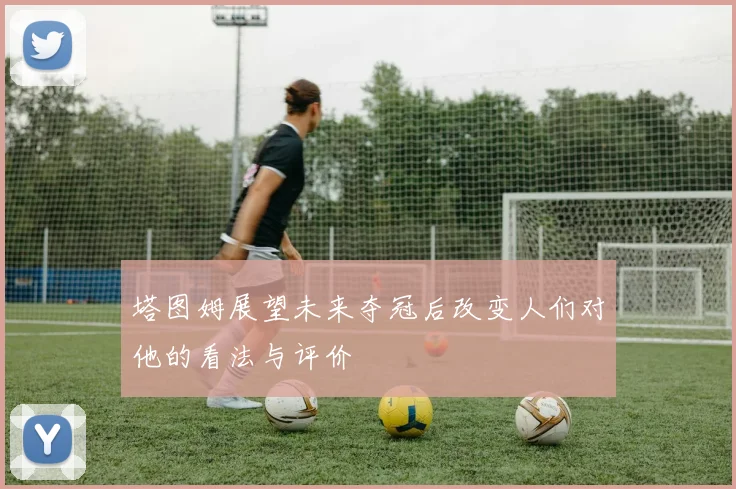 塔图姆展望未来夺冠后改变人们对他的看法与评价