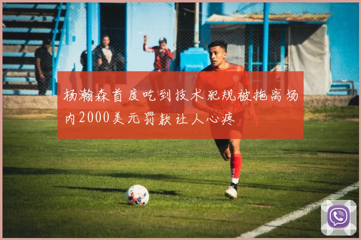杨瀚森首度吃到技术犯规被拖离场内2000美元罚款让人心疼