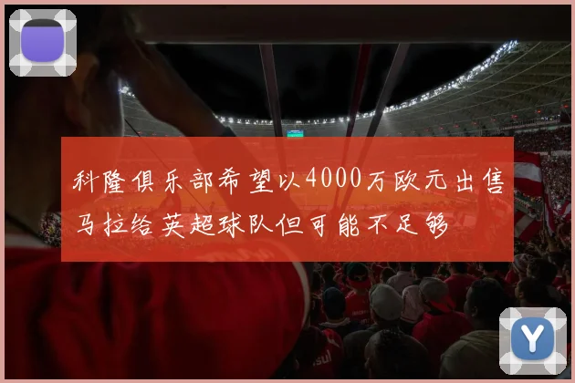 科隆俱乐部希望以4000万欧元出售马拉给英超球队但可能不足够