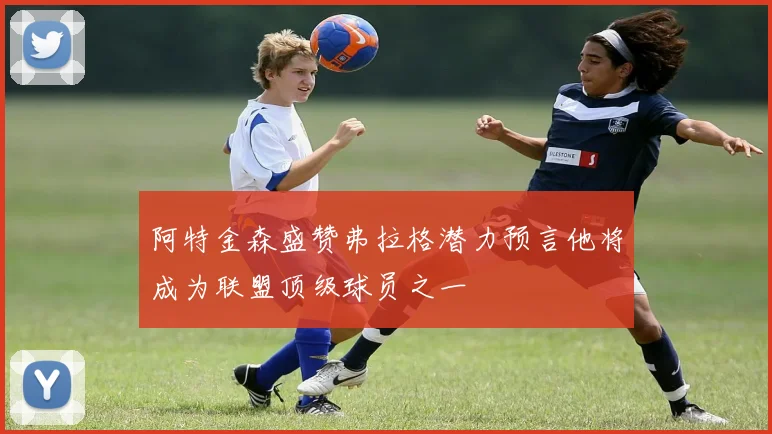 阿特金森盛赞弗拉格潜力预言他将成为联盟顶级球员之一