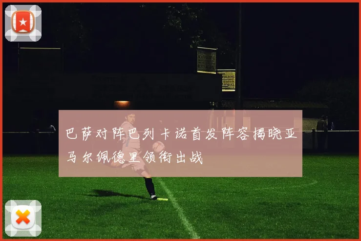 巴萨对阵巴列卡诺首发阵容揭晓亚马尔佩德里领衔出战