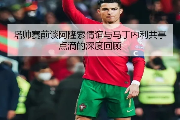 塔帅赛前谈阿隆索情谊与马丁内利共事点滴的深度回顾